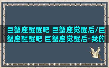 巨蟹座醒醒吧 巨蟹座觉醒后/巨蟹座醒醒吧 巨蟹座觉醒后-我的网站